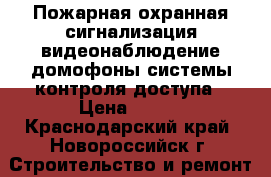 Пожарная охранная сигнализация видеонаблюдение домофоны системы контроля доступа › Цена ­ 100 - Краснодарский край, Новороссийск г. Строительство и ремонт » Услуги   . Краснодарский край,Новороссийск г.